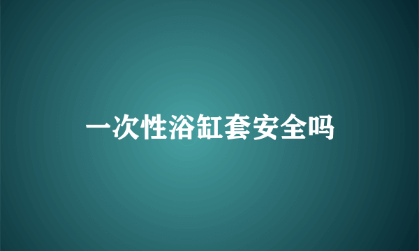 一次性浴缸套安全吗