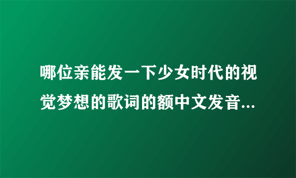 哪位亲能发一下少女时代的视觉梦想的歌词的额中文发音啊，谢谢啦