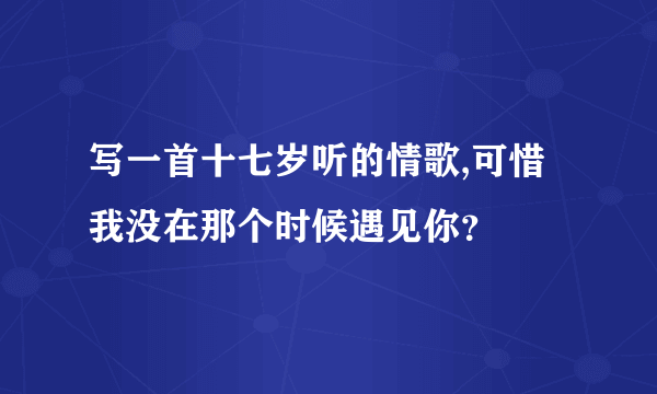 写一首十七岁听的情歌,可惜我没在那个时候遇见你？