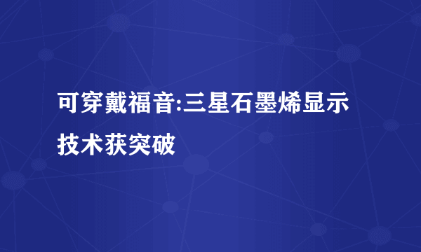 可穿戴福音:三星石墨烯显示技术获突破