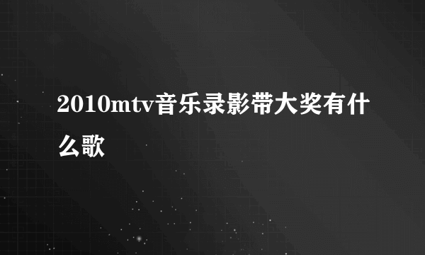 2010mtv音乐录影带大奖有什么歌