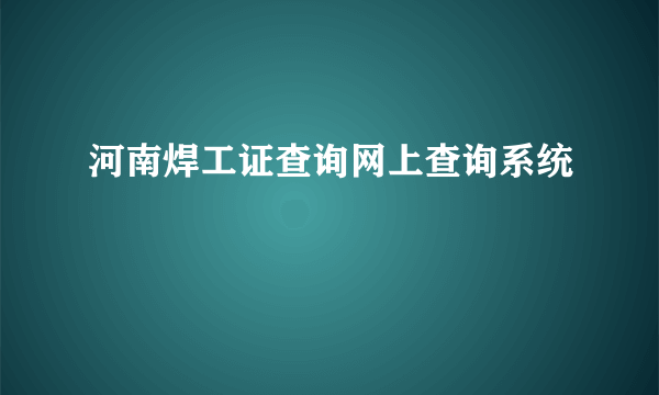 河南焊工证查询网上查询系统