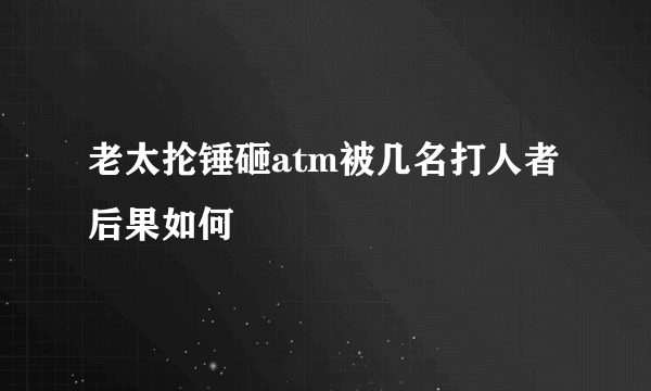 老太抡锤砸atm被几名打人者后果如何