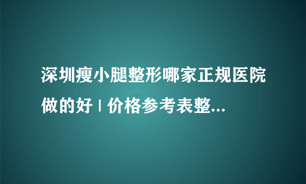 深圳瘦小腿整形哪家正规医院做的好 | 价格参考表整理_请问怎样快速减小腿？