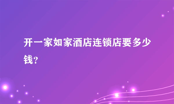 开一家如家酒店连锁店要多少钱？