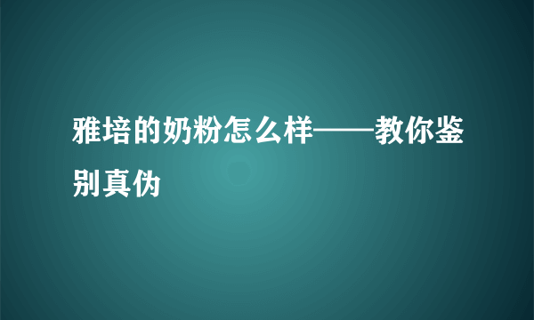 雅培的奶粉怎么样——教你鉴别真伪