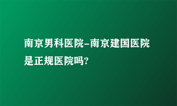 南京男科医院-南京建国医院是正规医院吗?