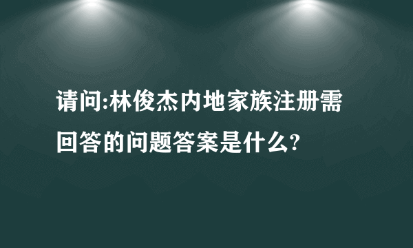 请问:林俊杰内地家族注册需回答的问题答案是什么?