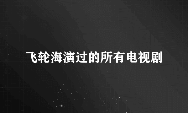 飞轮海演过的所有电视剧