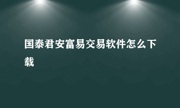 国泰君安富易交易软件怎么下载