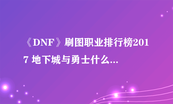 《DNF》刷图职业排行榜2017 地下城与勇士什么职业刷图厉害