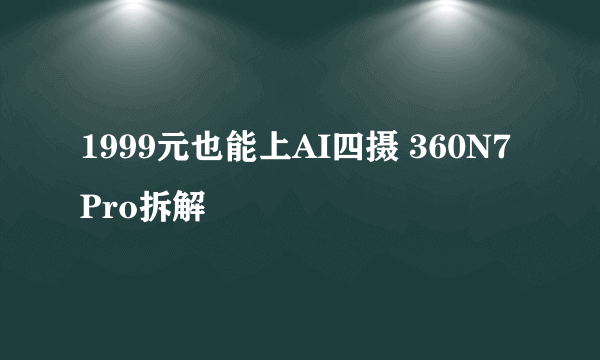 1999元也能上AI四摄 360N7 Pro拆解