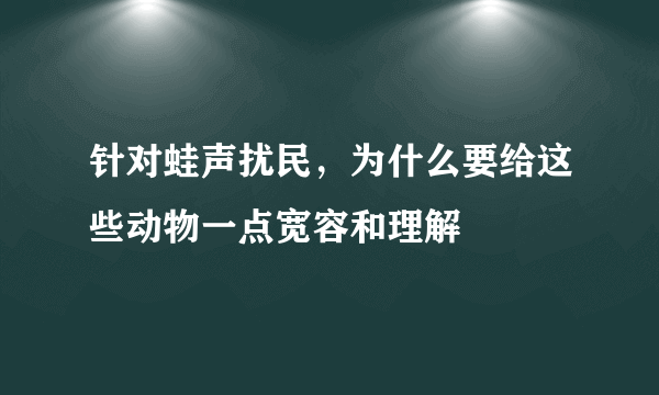 针对蛙声扰民，为什么要给这些动物一点宽容和理解