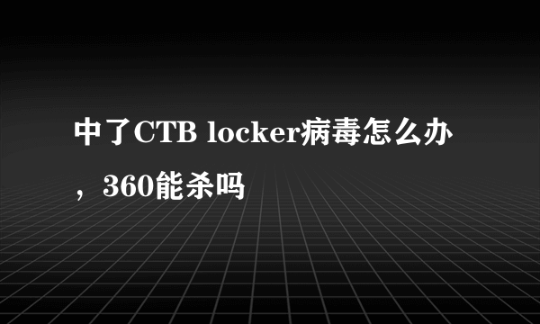 中了CTB locker病毒怎么办，360能杀吗