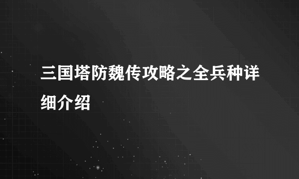 三国塔防魏传攻略之全兵种详细介绍