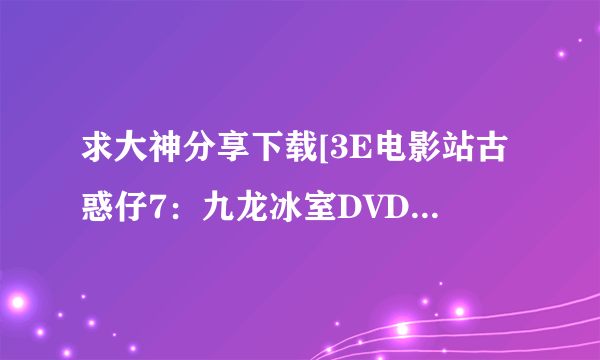 求大神分享下载[3E电影站古惑仔7：九龙冰室DVD国语中字无水印种子的网址谢谢