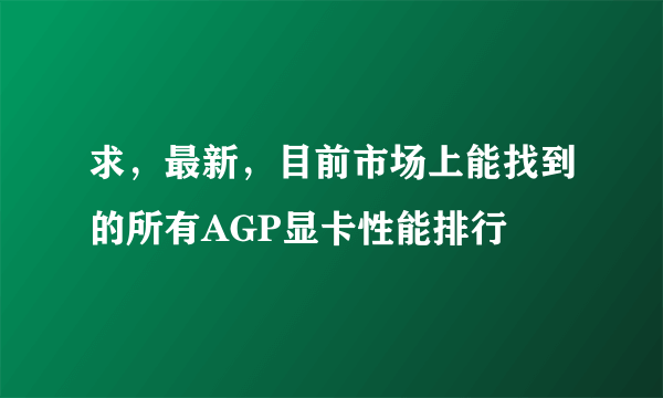 求，最新，目前市场上能找到的所有AGP显卡性能排行