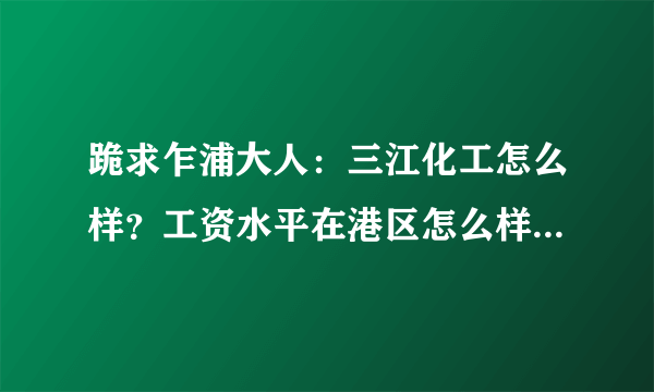 跪求乍浦大人：三江化工怎么样？工资水平在港区怎么样？待遇还有员工之间关系？在里面做仪表有没有前途？