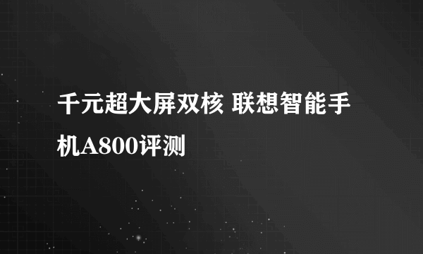 千元超大屏双核 联想智能手机A800评测