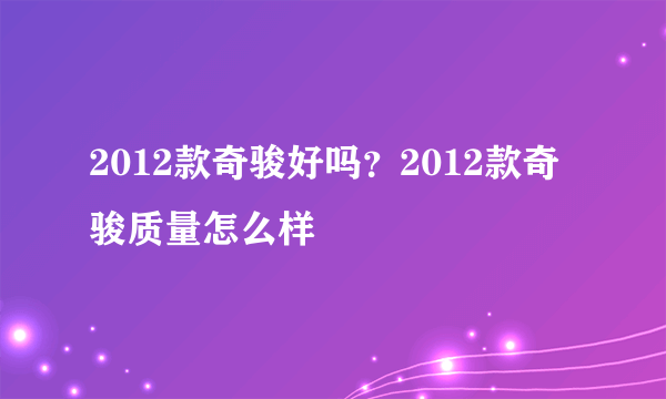 2012款奇骏好吗？2012款奇骏质量怎么样