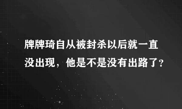 牌牌琦自从被封杀以后就一直没出现，他是不是没有出路了？