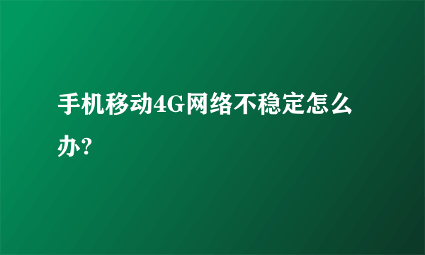 手机移动4G网络不稳定怎么办?