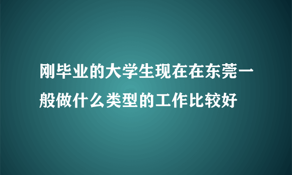 刚毕业的大学生现在在东莞一般做什么类型的工作比较好