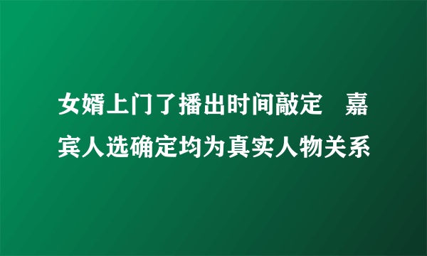 女婿上门了播出时间敲定   嘉宾人选确定均为真实人物关系