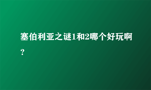 塞伯利亚之谜1和2哪个好玩啊？