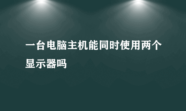 一台电脑主机能同时使用两个显示器吗