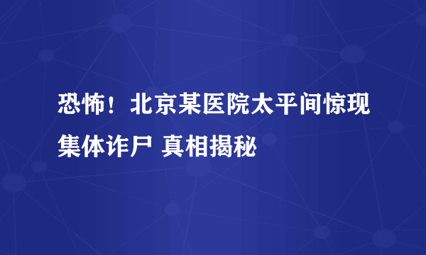 恐怖！北京某医院太平间惊现集体诈尸 真相揭秘