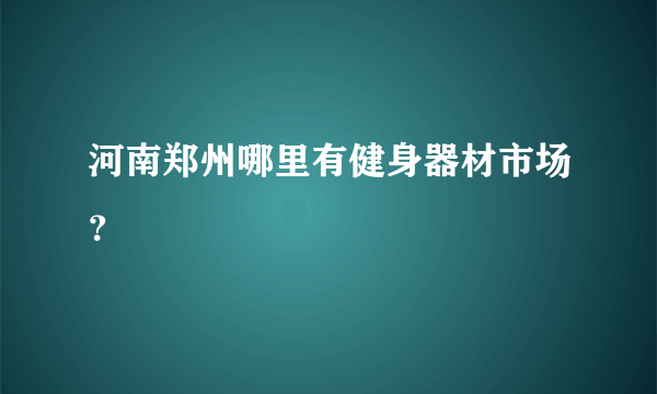 河南郑州哪里有健身器材市场？