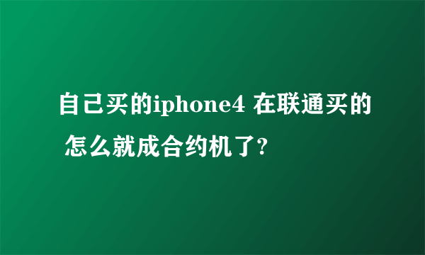 自己买的iphone4 在联通买的 怎么就成合约机了?