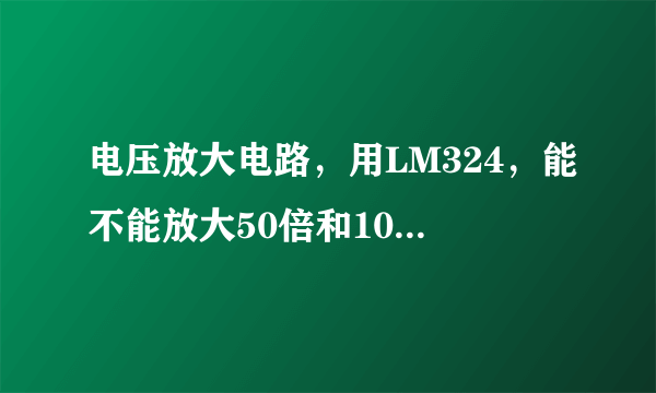 电压放大电路，用LM324，能不能放大50倍和100倍，求电路图，带说明最好