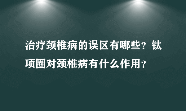 治疗颈椎病的误区有哪些？钛项圈对颈椎病有什么作用？