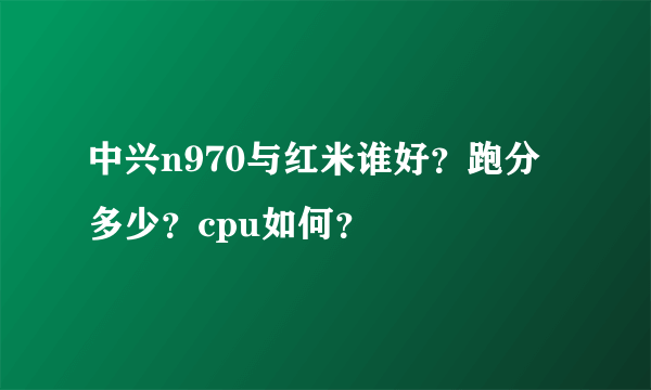 中兴n970与红米谁好？跑分多少？cpu如何？