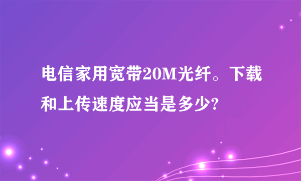 电信家用宽带20M光纤。下载和上传速度应当是多少?