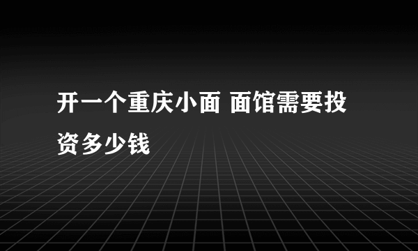 开一个重庆小面 面馆需要投资多少钱