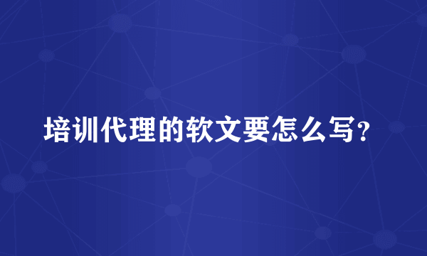 培训代理的软文要怎么写？