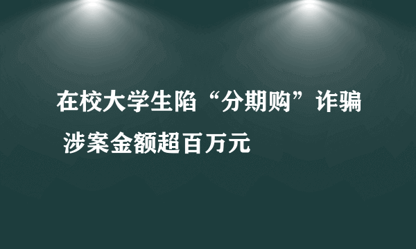 在校大学生陷“分期购”诈骗 涉案金额超百万元