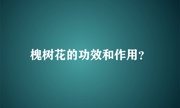 槐树花的功效和作用？