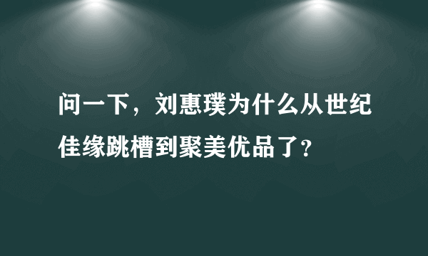 问一下，刘惠璞为什么从世纪佳缘跳槽到聚美优品了？