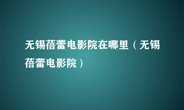 无锡蓓蕾电影院在哪里（无锡蓓蕾电影院）