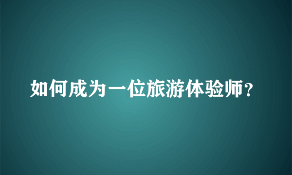 如何成为一位旅游体验师？