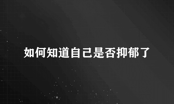 如何知道自己是否抑郁了