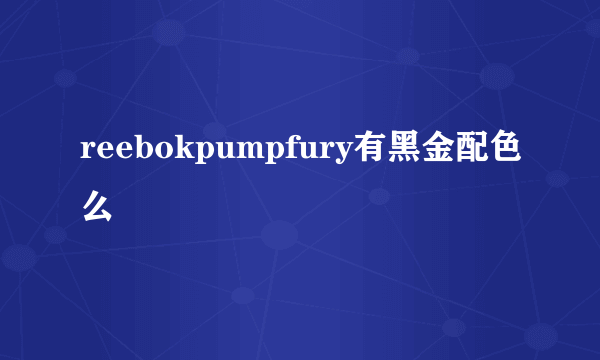 reebokpumpfury有黑金配色么