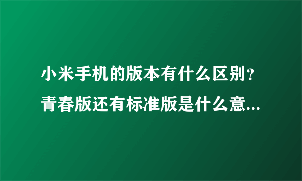 小米手机的版本有什么区别？青春版还有标准版是什么意思？是什么？