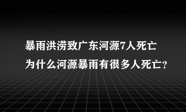 暴雨洪涝致广东河源7人死亡 为什么河源暴雨有很多人死亡？