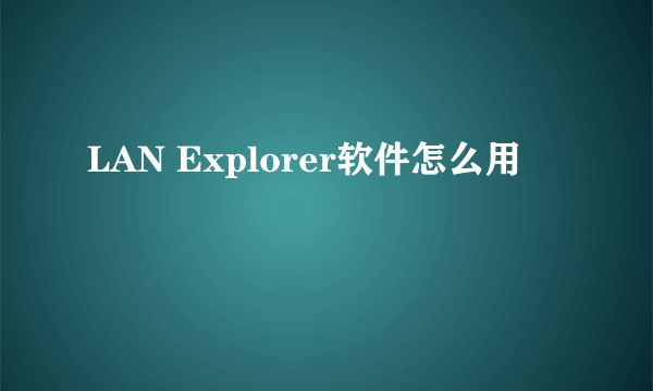 LAN Explorer软件怎么用