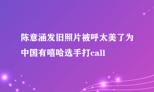 陈意涵发旧照片被呼太美了为中国有嘻哈选手打call